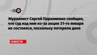 Журналист Сергей Пархоменко сообщил, что суд над ним из-за акции 31-го января не состоялся, поскольку потеряли дело