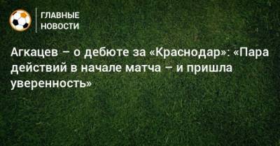 Агкацев – о дебюте за «Краснодар»: «Пара действий в начале матча – и пришла уверенность»