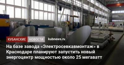 На базе завода «Электросевкавмонтаж» в Краснодаре планируют запустить новый энергоцентр мощностью около 25 мегаватт