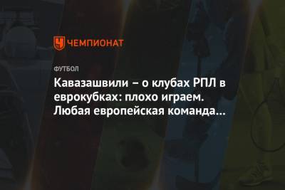 Кавазашвили – о клубах РПЛ в еврокубках: плохо играем. Любая европейская команда сильнее
