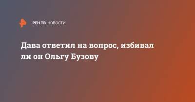 Дава ответил на вопрос, избивал ли он Ольгу Бузову