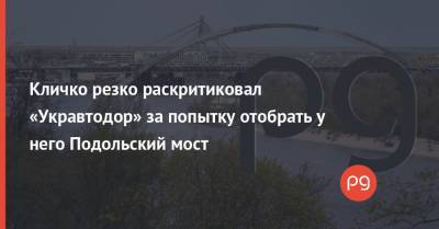 Кличко резко раскритиковал «Укравтодор» за попытку отобрать у него Подольский мост