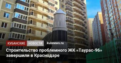Строительство проблемного ЖК «Таурас-96» завершили в Краснодаре