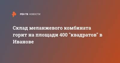 Склад меланжевого комбината горит на площади 400 "квадратов" в Иванове