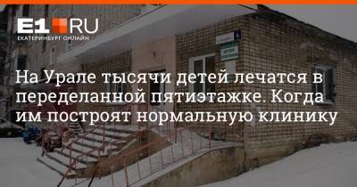 На Урале тысячи детей лечатся в переделанной пятиэтажке. Когда им построят нормальную клинику