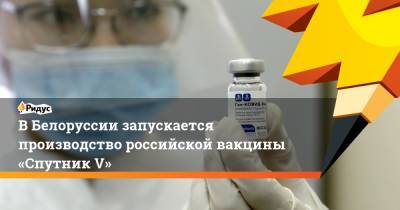 В Белоруссии запускается производство российской вакцины «Спутник V»