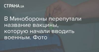 В Минобороны перепутали название вакцины, которую начали вводить военным. Фото