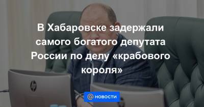 В Хабаровске задержали самого богатого депутата России по делу «крабового короля»