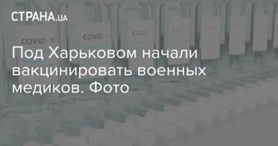 Под Харьковом начали вакцинировать военных медиков. Фото