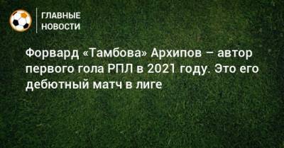 Форвард «Тамбова» Архипов – автор первого гола РПЛ в 2021 году. Это его дебютный матч в лиге