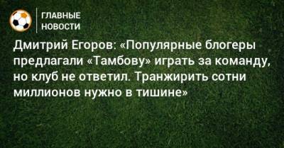 Дмитрий Егоров: «Популярные блогеры предлагали «Тамбову» играть за команду, но клуб не ответил. Транжирить сотни миллионов нужно в тишине»