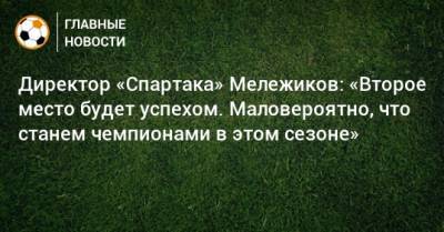Директор «Спартака» Мележиков: «Второе место будет успехом. Маловероятно, что станем чемпионами в этом сезоне»