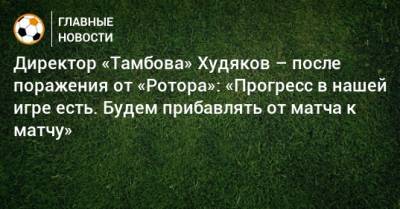 Директор «Тамбова» Худяков – после поражения от «Ротора»: «Прогресс в нашей игре есть. Будем прибавлять от матча к матчу»