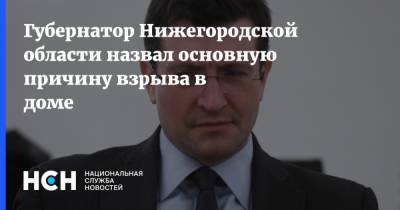 Губернатор Нижегородской области назвал основную причину взрыва в доме