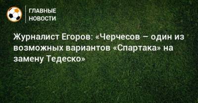 Журналист Егоров: «Черчесов – один из возможных вариантов «Спартака» на замену Тедеско»