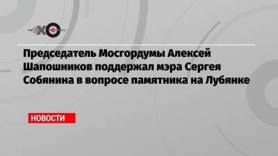 Председатель Мосгордумы Алексей Шапошников поддержал мэра Сергея Собянина в вопросе памятника на Лубянке