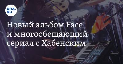 Новый альбом Face и многообещающий сериал с Хабенским