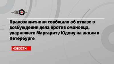 Правозащитники сообщили об отказе в возбуждении дела против омоновца, ударившего Маргариту Юдину на акции в Петербурге