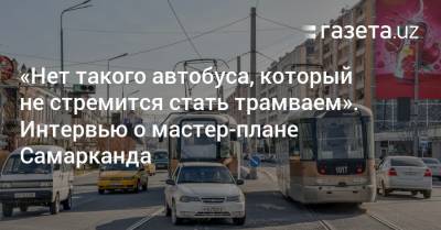 «Нет такого автобуса, который не стремится стать трамваем». Интервью о мастер-плане Самарканда
