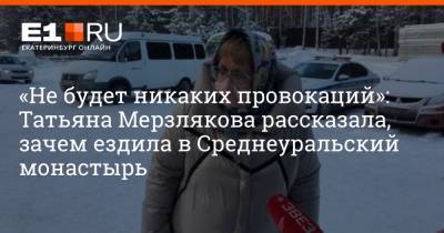 «Не будет никаких провокаций»: Татьяна Мерзлякова рассказала, зачем ездила в Среднеуральский монастырь