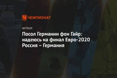Посол Германии фон Гайр: надеюсь на финал Евро-2020 Россия – Германия