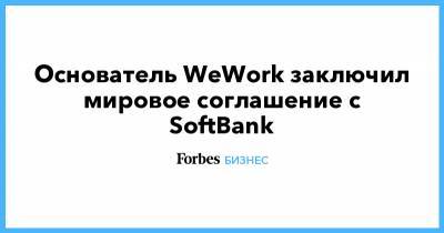 Основатель WeWork заключил мировое соглашение с SoftBank