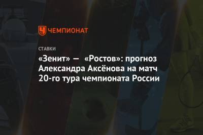 «Зенит» — «Ростов»: прогноз Александра Аксёнова на матч 20-го тура чемпионата России