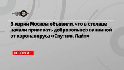 В мэрии Москвы объявили, что в столице начали прививать добровольцев вакциной от коронавируса «Спутник Лайт»