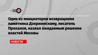 Один из инициаторов возвращения памятника Дзержинскому, писатель Проханов, назвал ожидаемым решение властей Москвы