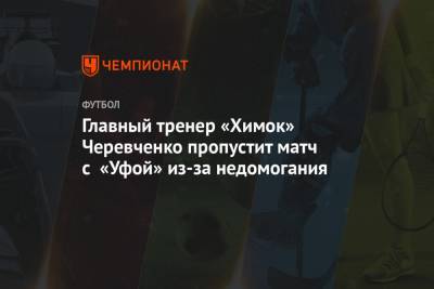 Главный тренер «Химок» Черевченко пропустит матч с «Уфой» из-за недомогания
