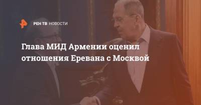 Глава МИД Армении оценил отношения Еревана с Москвой