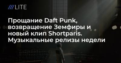 Прощание Daft Punk, возвращение Земфиры и новый клип Shortparis. Музыкальные релизы недели