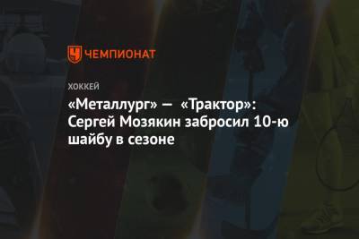 «Металлург» — «Трактор»: Сергей Мозякин забросил 10-ю шайбу в сезоне