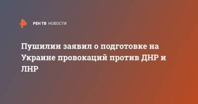 Пушилин заявил о подготовке на Украине провокаций против ДНР и ЛНР