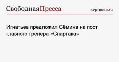 Игнатьев предложил Сёмина на пост главного тренера «Спартака»