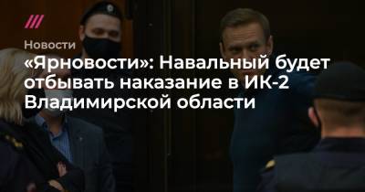 «Ярновости»: Навальный будет отбывать наказание в ИК-2 Владимирской области