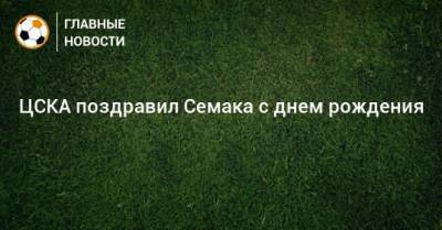 ЦСКА поздравил Семака с днем рождения