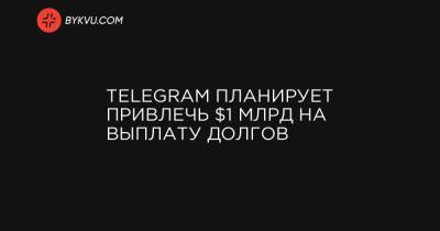 Telegram планирует привлечь $1 млрд на выплату долгов