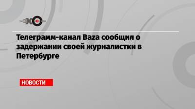 Телеграмм-канал Baza сообщил о задержании своей журналистки в Петербурге