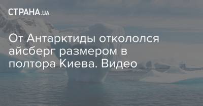 От Антарктиды откололся айсберг размером в полтора Киева. Видео