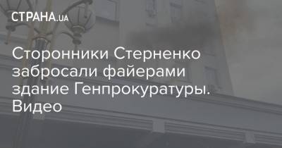 Сторонники Стерненко забросали файерами здание Генпрокуратуры. Видео