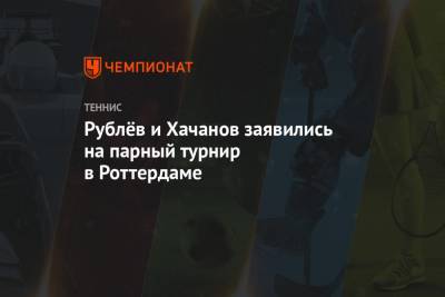 Рублёв и Хачанов заявились на парный турнир в Роттердаме