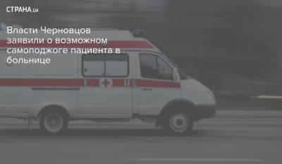 Власти Черновцов заявили о возможном самоподжоге пациента в больнице