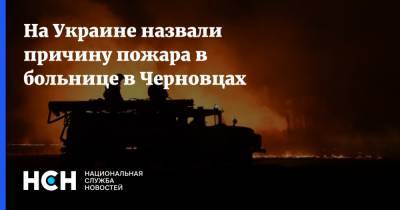 На Украине назвали причину пожара в больнице в Черновцах