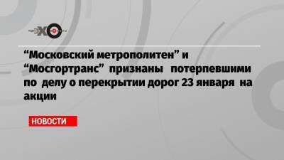 «Московский метрополитен» и «Мосгортранс» признаны потерпевшими по делу о перекрытии дорог 23 января на акции
