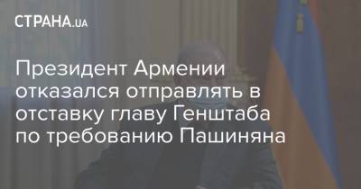 Президент Армении отказался отправлять в отставку главу Генштаба по требованию Пашиняна