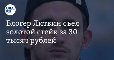 Блогер Литвин съел золотой стейк за 30 тысяч рублей. Видео