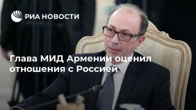 Глава МИД Армении оценил отношения с Россией