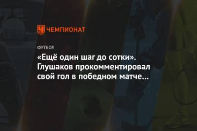 «Ещё один шаг до сотки». Глушаков прокомментировал свой гол в победном матче с «Уфой»