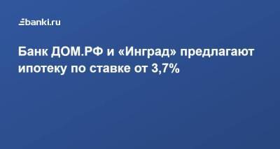​Банк ДОМ.РФ и «Инград» предлагают ипотеку по ставке от 3,7% - smartmoney.one - Москва - Инград